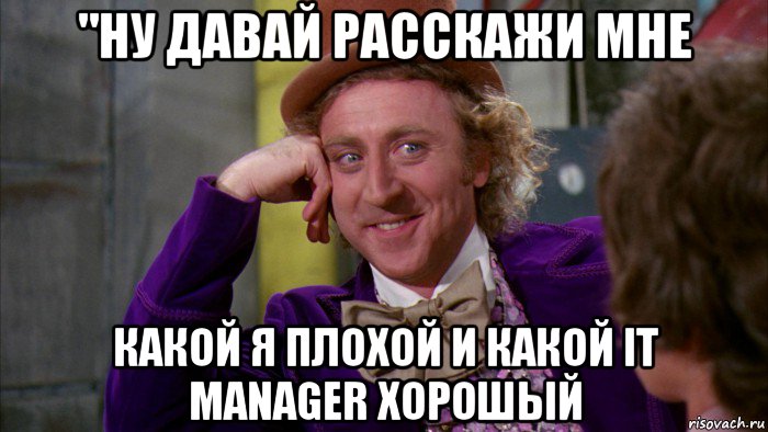 "ну давай расскажи мне какой я плохой и какой it manager хорошый, Мем Ну давай расскажи (Вилли Вонка)