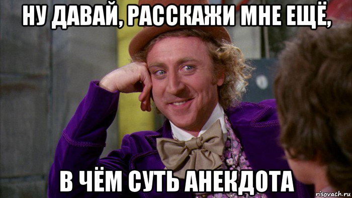 ну давай, расскажи мне ещё, в чём суть анекдота, Мем Ну давай расскажи (Вилли Вонка)