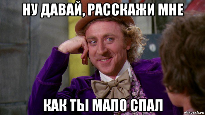 ну давай, расскажи мне как ты мало спал, Мем Ну давай расскажи (Вилли Вонка)