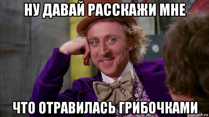 ну давай расскажи мне что отравилась грибочками, Мем Ну давай расскажи (Вилли Вонка)