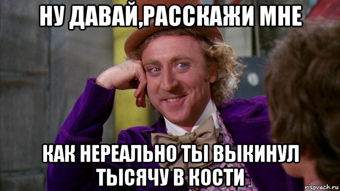 ну давай,расскажи мне как нереально ты выкинул тысячу в кости, Мем Ну давай расскажи (Вилли Вонка)