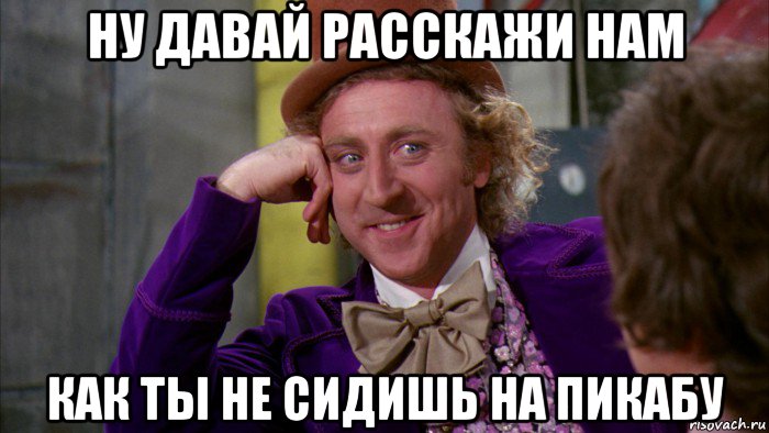 ну давай расскажи нам как ты не сидишь на пикабу, Мем Ну давай расскажи (Вилли Вонка)