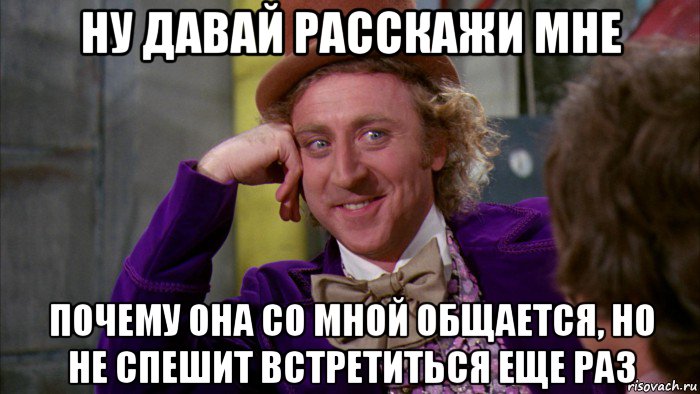 ну давай расскажи мне почему она со мной общается, но не спешит встретиться еще раз, Мем Ну давай расскажи (Вилли Вонка)