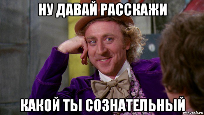 ну давай расскажи какой ты сознательный, Мем Ну давай расскажи (Вилли Вонка)