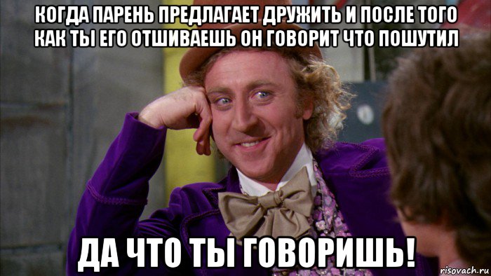 когда парень предлагает дружить и после того как ты его отшиваешь он говорит что пошутил да что ты говоришь!, Мем Ну давай расскажи (Вилли Вонка)