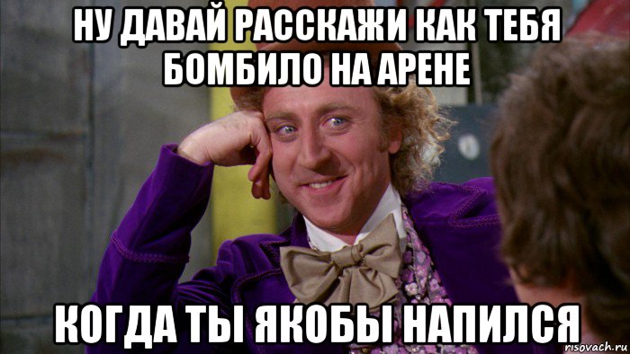 ну давай расскажи как тебя бомбило на арене когда ты якобы напился, Мем Ну давай расскажи (Вилли Вонка)