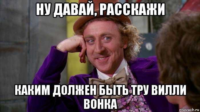 ну давай, расскажи каким должен быть тру вилли вонка, Мем Ну давай расскажи (Вилли Вонка)