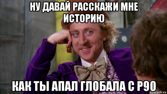 ну давай расскажи мне историю как ты апал глобала с p90, Мем Ну давай расскажи (Вилли Вонка)