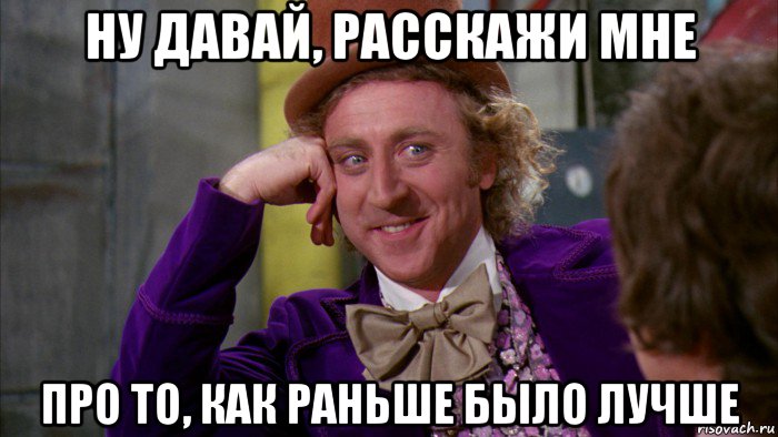 ну давай, расскажи мне про то, как раньше было лучше, Мем Ну давай расскажи (Вилли Вонка)