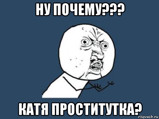 ну почему??? катя проститутка?, Мем Ну почему