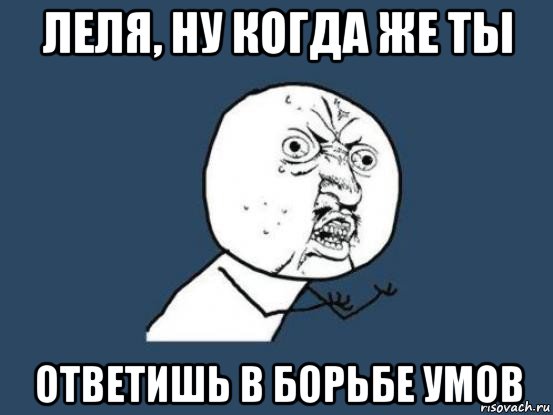 леля, ну когда же ты ответишь в борьбе умов, Мем Ну почему