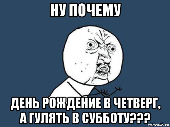 ну почему день рождение в четверг, а гулять в субботу???, Мем Ну почему