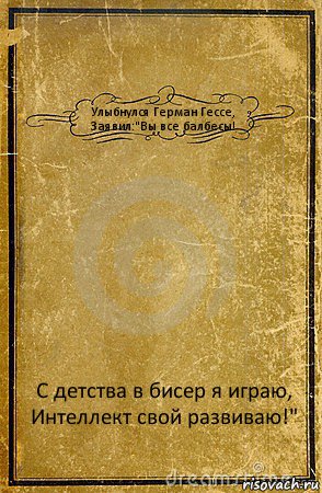 Улыбнулся Герман Гессе,
Заявил:"Вы все балбесы! С детства в бисер я играю,
Интеллект свой развиваю!", Комикс обложка книги