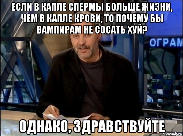 если в капле спермы больше жизни, чем в капле крови, то почему бы вампирам не сосать хуй? однако, здравствуйте, Мем Однако Здравствуйте