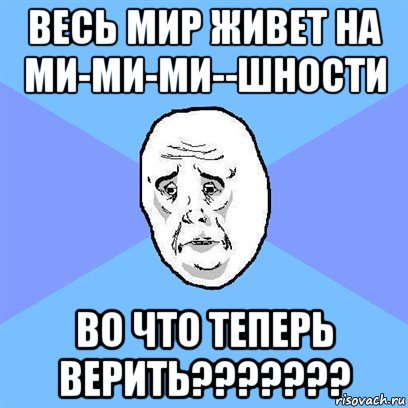 весь мир живет на ми-ми-ми--шности во что теперь верить???????, Мем Okay face