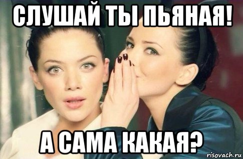 слушай ты пьяная! а сама какая?, Мем  Он