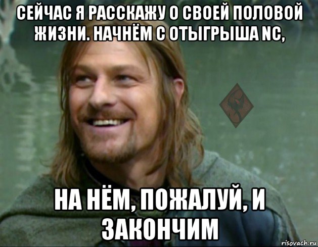 сейчас я расскажу о своей половой жизни. начнём с отыгрыша nc, на нём, пожалуй, и закончим, Мем ОР Тролль Боромир