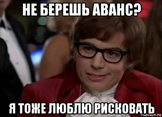 не берешь аванс? я тоже люблю рисковать, Мем Остин Пауэрс (я тоже люблю рисковать)