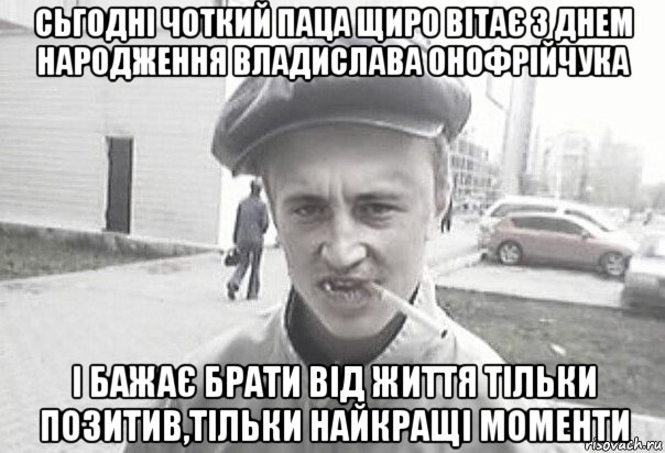 сьгодні чоткий паца щиро вітає з днем народження владислава онофрійчука і бажає брати від життя тільки позитив,тільки найкращі моменти, Мем Пацанська философия