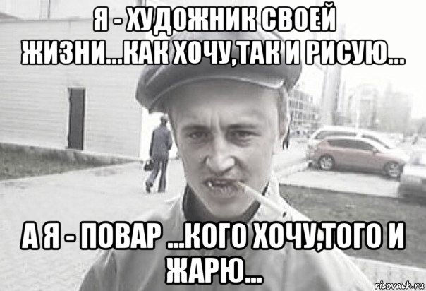 я - художник своей жизни...как хочу,так и рисую... а я - повар ...кого хочу,того и жарю..., Мем Пацанська философия