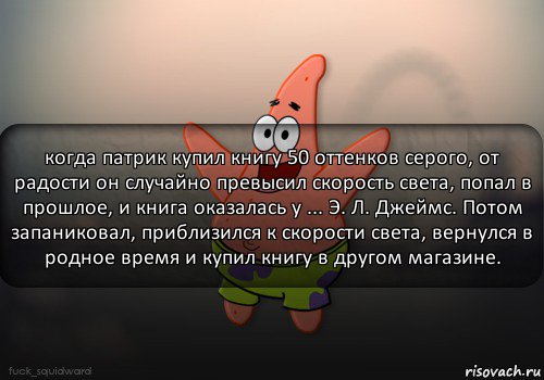 когда патрик купил книгу 50 оттенков серого, от радости он случайно превысил скорость света, попал в прошлое, и книга оказалась у ... Э. Л. Джеймс. Потом запаниковал, приблизился к скорости света, вернулся в родное время и купил книгу в другом магазине., Комикс  patrick