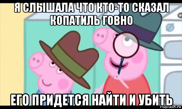 я слышала что кто-то сказал копатиль говно его придется найти и убить, Мем  Пеппа холмс