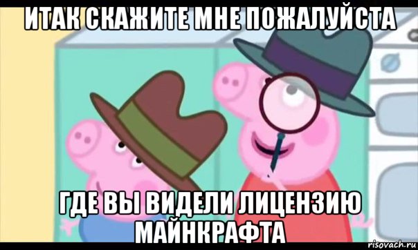 итак скажите мне пожалуйста где вы видели лицензию майнкрафта, Мем  Пеппа холмс