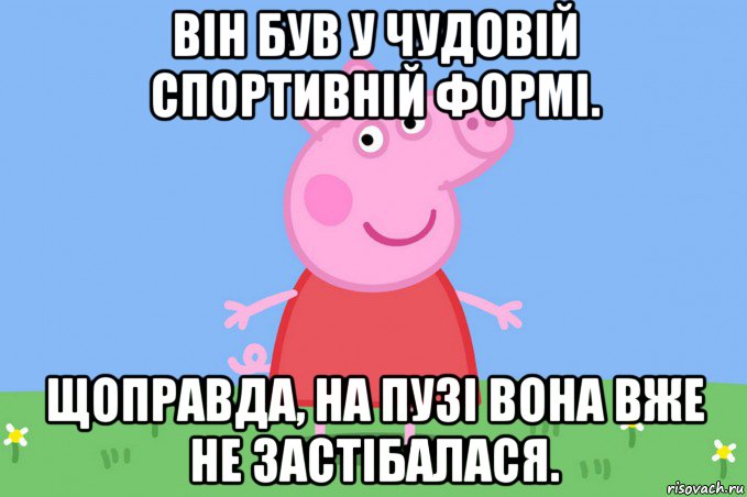 він був у чудовій спортивній формі. щоправда, на пузі вона вже не застібалася., Мем Пеппа