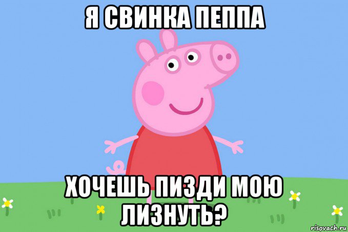 я свинка пеппа хочешь пизди мою лизнуть?