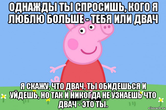 однажды ты спросишь, кого я люблю больше - тебя или двач я скажу, что двач, ты обидешься и уйдешь, но так и никогда не узнаешь что двач - это ты., Мем Пеппа