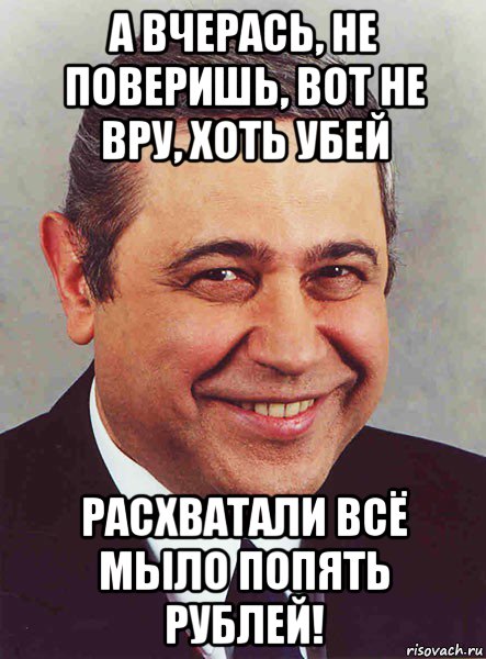 а вчерась, не поверишь, вот не вру, хоть убей расхватали всё мыло попять рублей!, Мем петросян