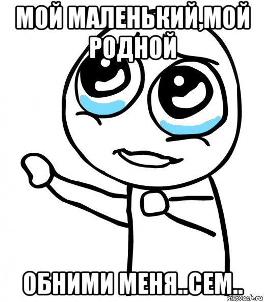 мой маленький,мой родной обними меня..сем.., Мем  please  с вытянутой рукой