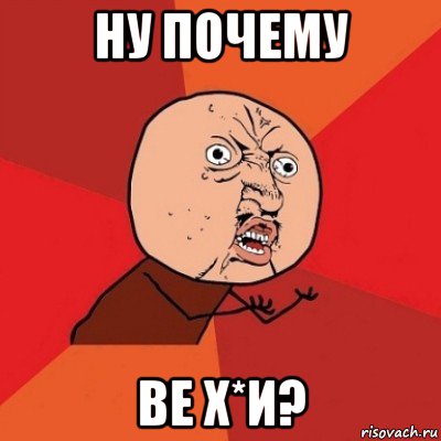 ну почему ве х*и?, Мем Почему