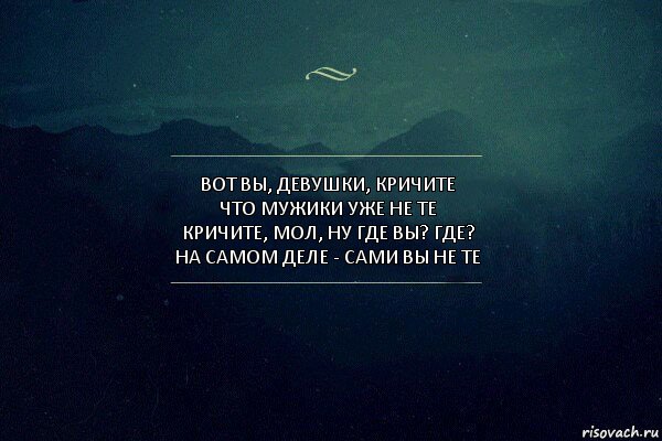 Вот вы, девушки, кричите
Что мужики уже не те
Кричите, мол, ну где вы? Где?
На самом деле - сами вы не те