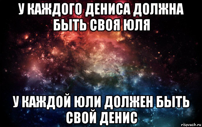 у каждого дениса должна быть своя юля у каждой юли должен быть свой денис