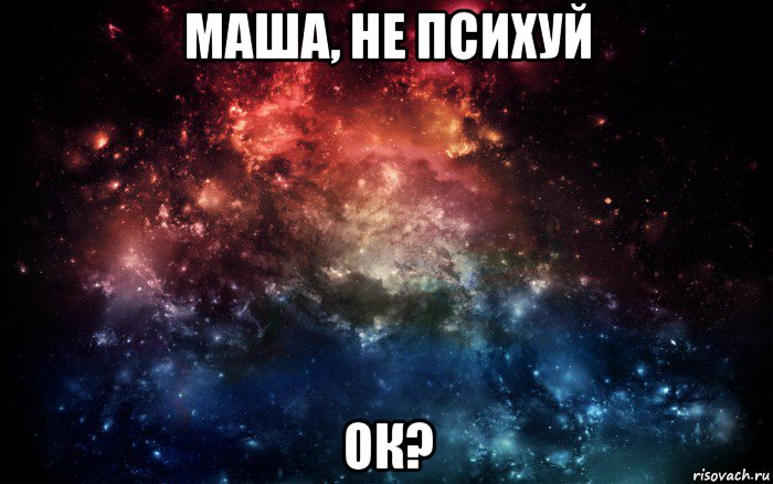 маша, не психуй ок?