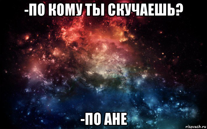 -по кому ты скучаешь? -по ане, Мем Просто космос