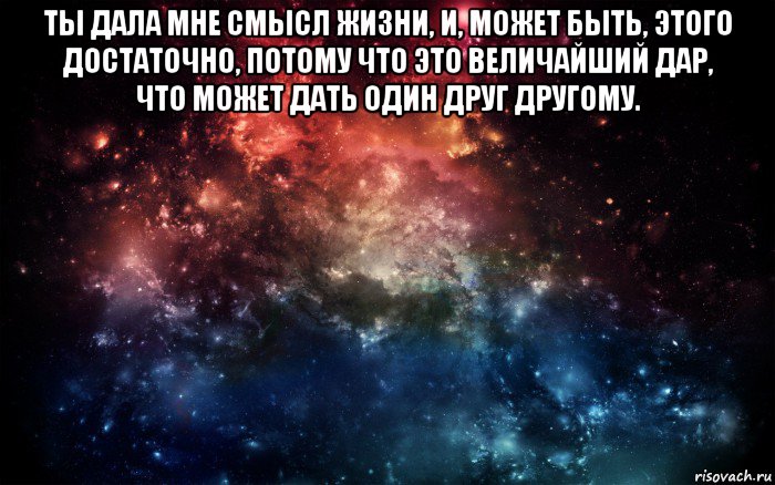 ты дала мне смысл жизни, и, может быть, этого достаточно, потому что это величайший дар, что может дать один друг другому. , Мем Просто космос