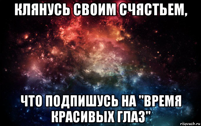 клянусь своим счястьем, что подпишусь на "время красивых глаз", Мем Просто космос