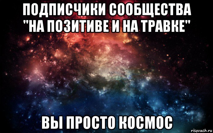 подписчики сообщества "на позитиве и на травке" вы просто космос, Мем Просто космос