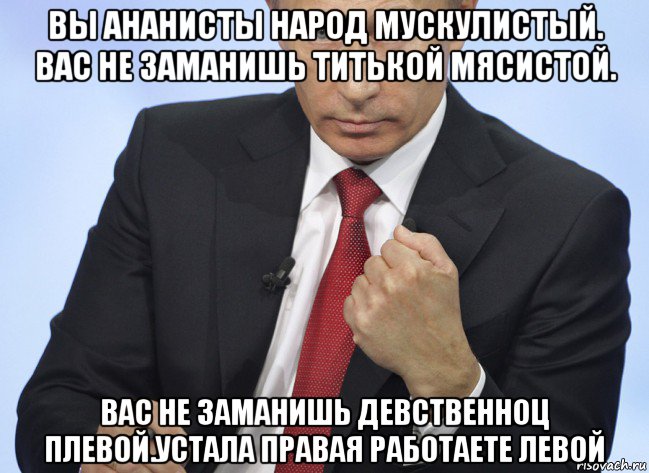 вы ананисты народ мускулистый. вас не заманишь титькой мясистой. вас не заманишь девственноц плевой.устала правая работаете левой, Мем Путин показывает кулак