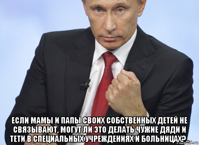  если мамы и папы своих собственных детей не связывают, могут ли это делать чужие дяди и тети в специальных учреждениях и больницах?.., Мем Путин показывает кулак