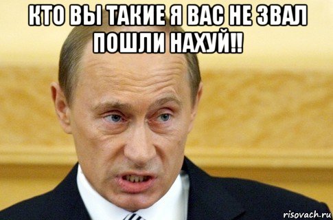 кто вы такие я вас не звал пошли нахуй!! , Мем путин