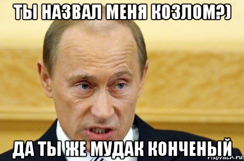 ты назвал меня козлом?) да ты же мудак конченый, Мем путин