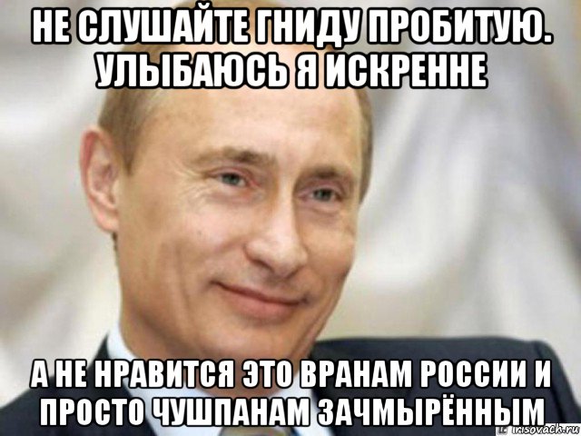 не слушайте гниду пробитую. улыбаюсь я искренне а не нравится это вранам россии и просто чушпанам зачмырённым, Мем Ухмыляющийся Путин