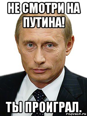 не смотри на путина! ты проиграл., Мем Путин