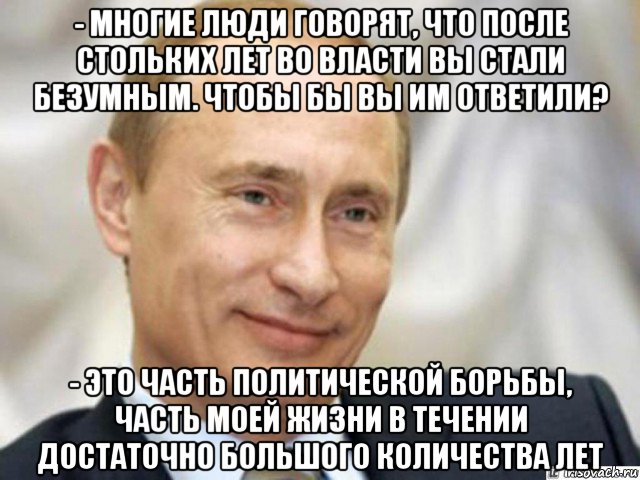 - многие люди говорят, что после стольких лет во власти вы стали безумным. чтобы бы вы им ответили? - это часть политической борьбы, часть моей жизни в течении достаточно большого количества лет, Мем Ухмыляющийся Путин