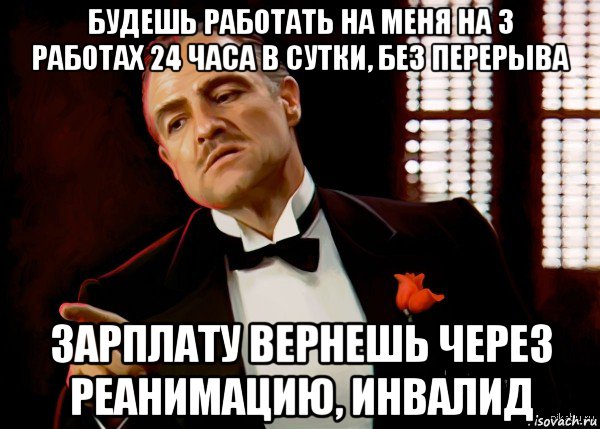 будешь работать на меня на 3 работах 24 часа в сутки, без перерыва зарплату вернешь через реанимацию, инвалид, Мем  Ты