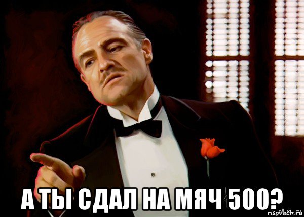  а ты сдал на мяч 500?, Мем  Ты