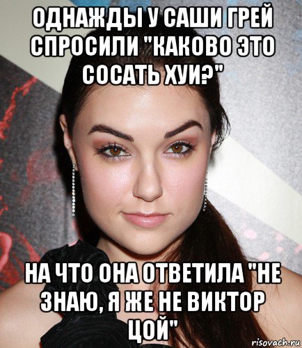 однажды у саши грей спросили "каково это сосать хуи?" на что она ответила "не знаю, я же не виктор цой", Мем  Саша Грей улыбается